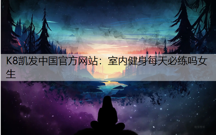 K8凯发中国官方网站：室内健身每天必练吗女生