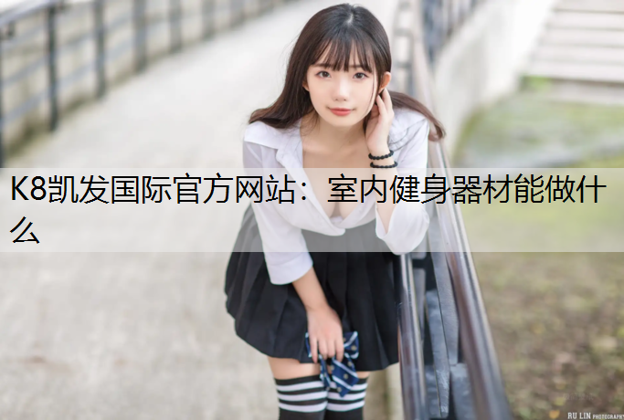 K8凯发国际官方网站：室内健身器材能做什么
