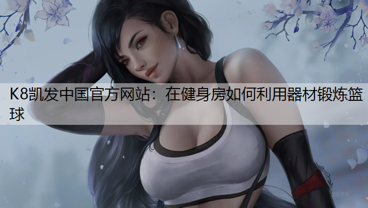 K8凯发中国官方网站：在健身房如何利用器材锻炼篮球