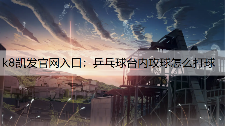 k8凯发官网入口：乒乓球台内攻球怎么打球