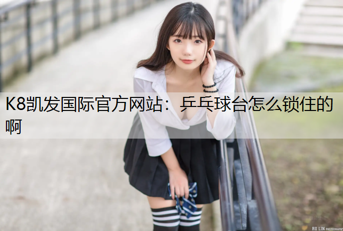 K8凯发国际官方网站：乒乓球台怎么锁住的啊