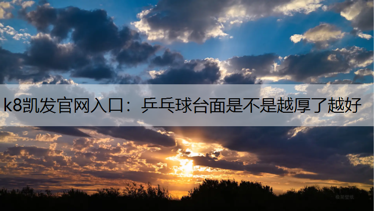 k8凯发官网入口：乒乓球台面是不是越厚了越好