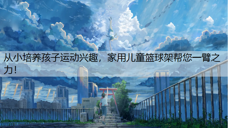 从小培养孩子运动兴趣，家用儿童篮球架帮您一臂之力！