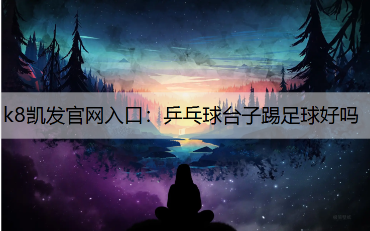 k8凯发官网入口：乒乓球台子踢足球好吗