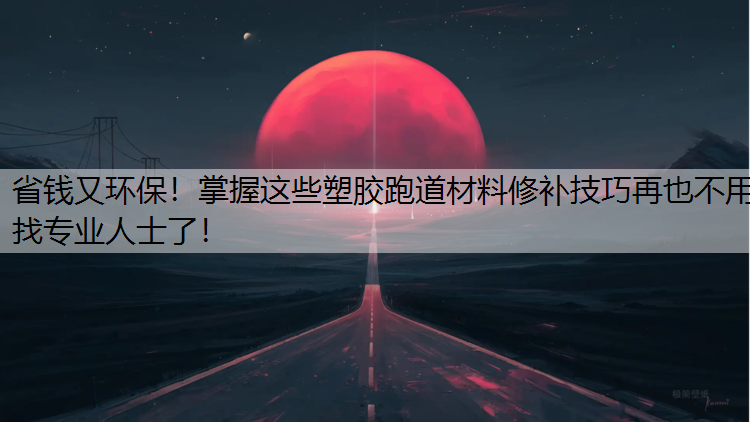 省钱又环保！掌握这些塑胶跑道材料修补技巧再也不用找专业人士了！