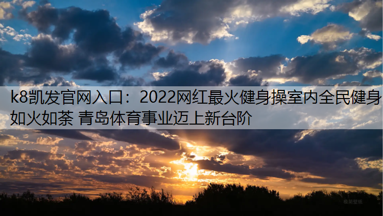 2022网红最火健身操室内全民健身如火如荼 青岛体育事业迈上新台阶