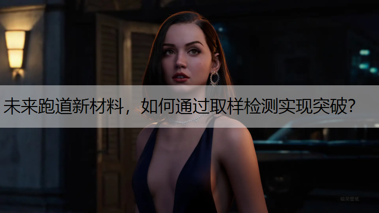 未来跑道新材料，如何通过取样检测实现突破？