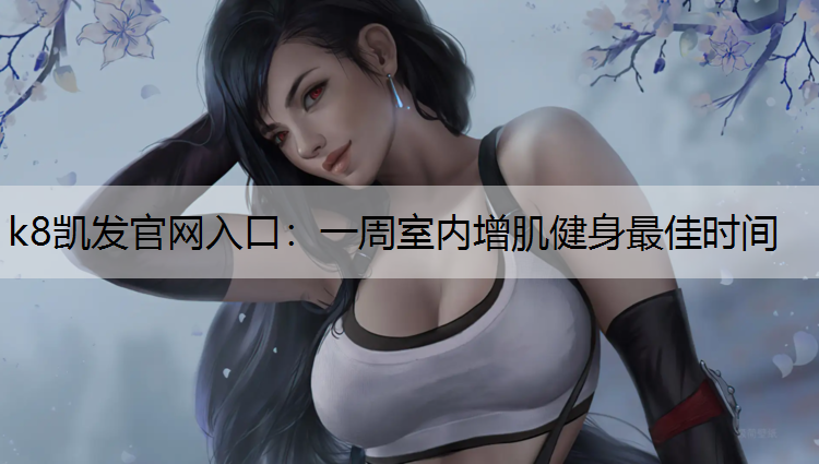一周室内增肌健身最佳时间