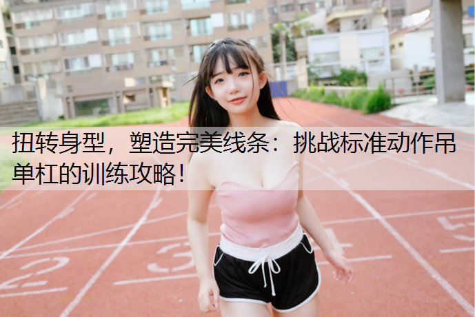 扭转身型，塑造完美线条：挑战标准动作吊单杠的训练攻略！